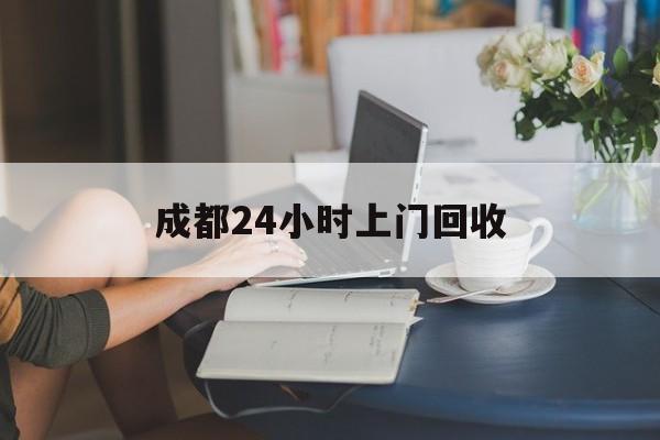 玉溪最新成都24小时上门回收方法分析(最方便真实的玉溪成都24小时上门回收废品电话方法)