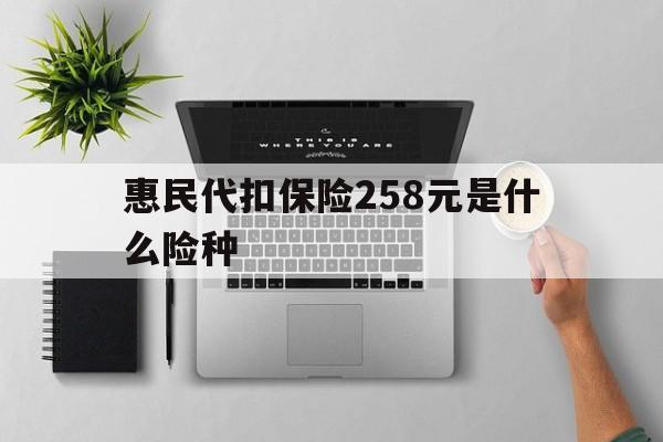玉溪最新惠民代扣保险258元是什么险种方法分析(最方便真实的玉溪惠民保险是什么保险149元方法)