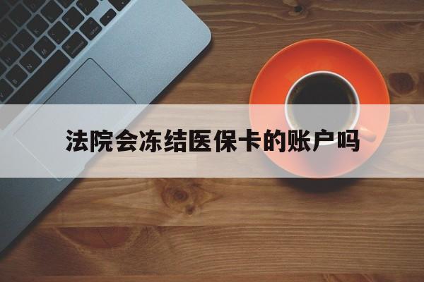 玉溪最新法院会冻结医保卡的账户吗方法分析(最方便真实的玉溪法院可以冻结医保卡吗法律依据是什么方法)
