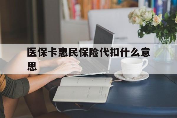 玉溪最新医保卡惠民保险代扣什么意思方法分析(最方便真实的玉溪医保卡惠民保险代扣什么意思啊方法)