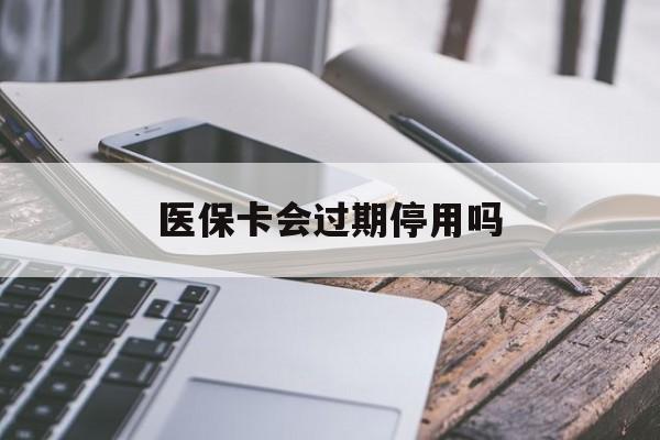 玉溪最新医保卡会过期停用吗方法分析(最方便真实的玉溪医保卡有期限吗到期后受影响吗方法)