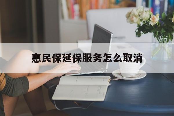 玉溪最新惠民保延保服务怎么取消方法分析(最方便真实的玉溪惠民保延保服务怎么取消申请方法)
