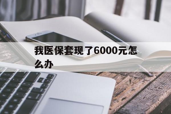 玉溪最新我医保套现了6000元怎么办方法分析(最方便真实的玉溪我医保套现了6000元怎么办理方法)