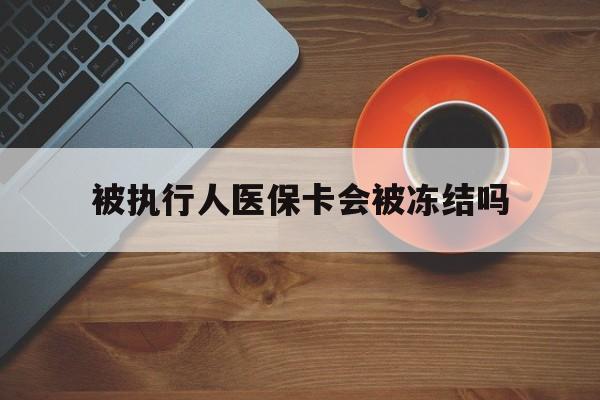 玉溪最新被执行人医保卡会被冻结吗方法分析(最方便真实的玉溪被执行人 医保方法)